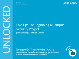 UNLOCKED
Five Tips For Beginning a Campus
Security Project
from Convergint’s Micah Carlson
This is an excerpt from the UNLOCKED podcast, a series from
ASSA ABLOY about campus physical security. Listen to the whole
episode and learn how to start and budget for your physical security
project at www.intelligentopenings.com/unlocked
 