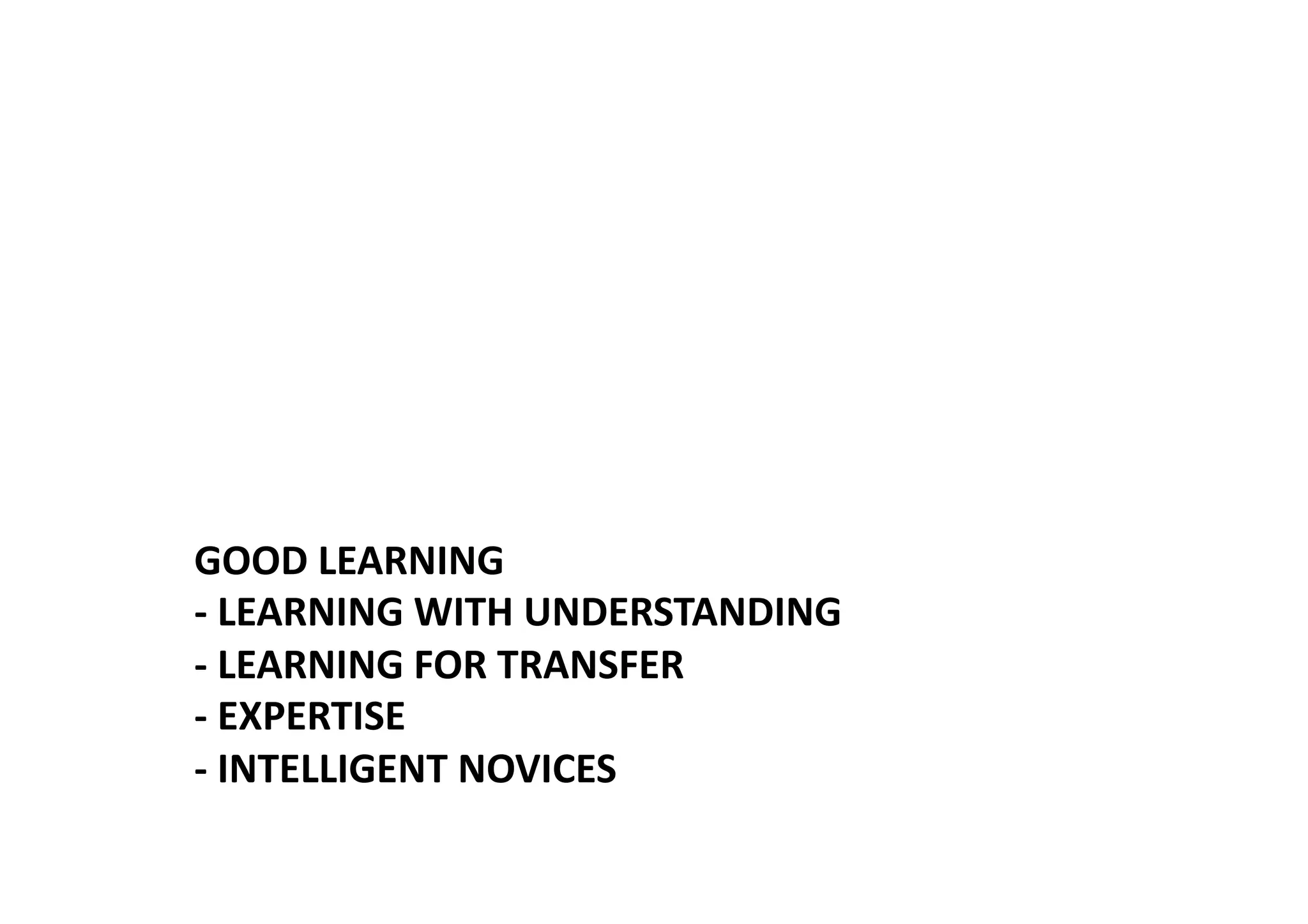 GOOD LEARNING 
‐ LEARNING WITH UNDERSTANDING 
‐ LEARNING FOR TRANSFER 
‐ EXPERTISE 
‐ INTELLIGENT NOVICES 
 