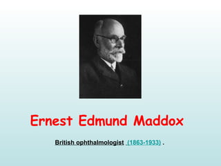Ernest Edmund Maddox
British ophthalmologist  (1863-1933) . 
 