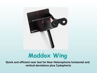Maddox Wing
Quick and efficient near test for Near Heterophoria horizontal and 
vertical deviations plus Cydophoria
 