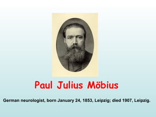 Paul Julius Möbius
German neurologist, born January 24, 1853, Leipzig; died 1907, Leipzig.
 
