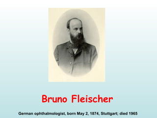 Bruno Fleischer 
German ophthalmologist, born May 2, 1874, Stuttgart; died 1965 
 