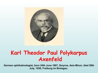 Karl Theodor Paul Polykarpus
Axenfeld 
German ophthalmologist, born 24th June 1867, Smyrna, Asia Minor; died 29th 
July, 1930, Freiburg im Breisgau. 
 