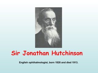 Sir Jonathan Hutchinson
English ophthalmologist, born 1828 and died 1913. 
 