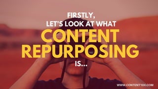 FIRSTLY,
LET’S LOOK AT WHAT
CONTENT
REPURPOSING
IS...
WWW.CONTENT10X.COM
 