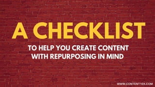 A CHECKLIST
TO HELP YOU CREATE CONTENT
WITH REPURPOSING IN MIND
WWW.CONTENT10X.COM
 