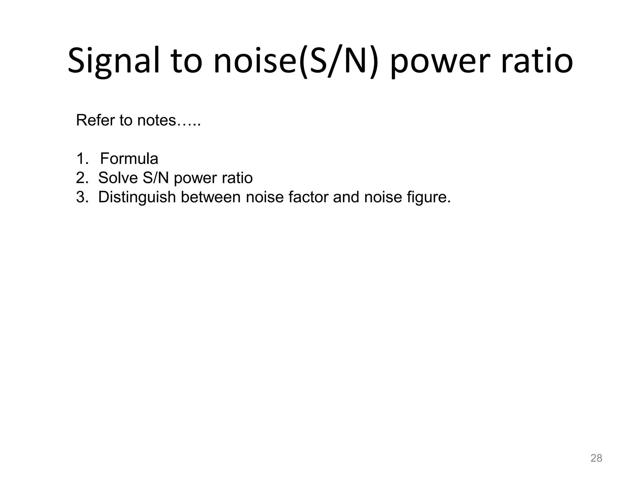Signal to noise(S/N) power ratio
Refer to notes…..

1. Formula
2. Solve S/N power ratio
3. Distinguish between noise factor and noise figure.




                                                        28
 