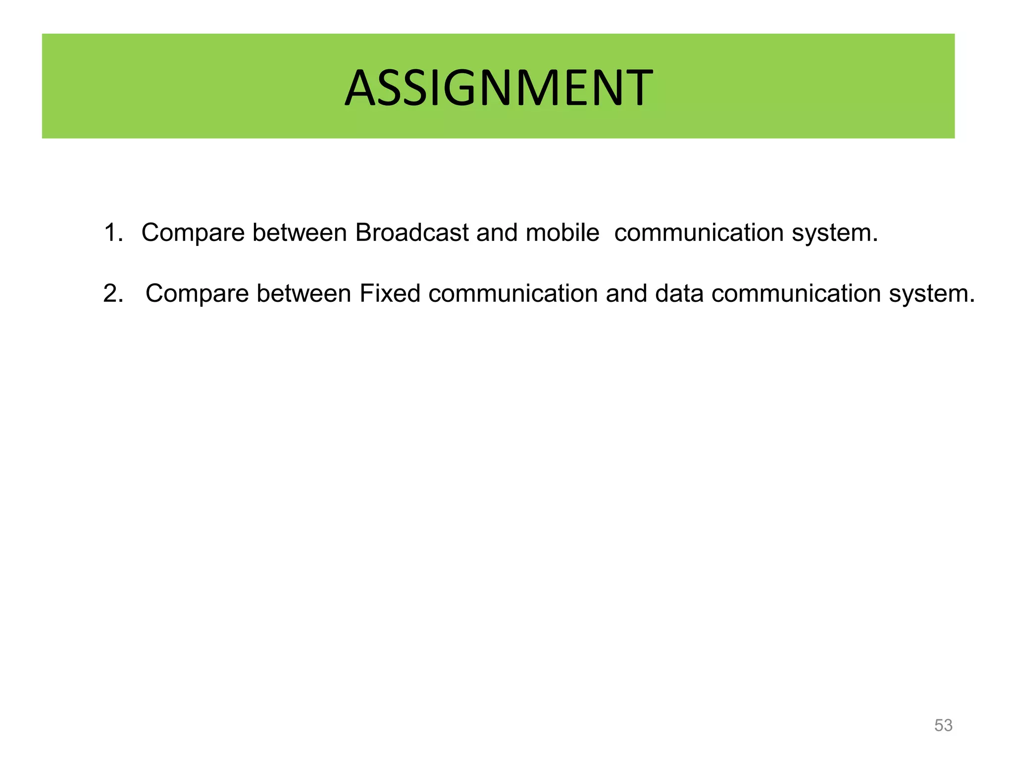 ASSIGNMENT

1. Compare between Broadcast and mobile communication system.

2. Compare between Fixed communication and data communication system.




                                                                 53
 