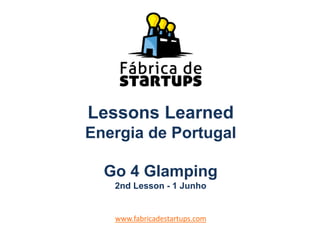 Lessons Learned
Energia de Portugal
Go 4 Glamping
2nd Lesson - 1 Junho
www.fabricadestartups.com
 
