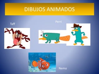 DIBUJOS ANIMADOS
Taff
Nemo
Perri
 