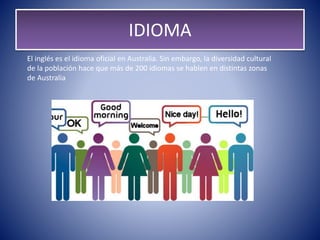 IDIOMA
El inglés es el idioma oficial en Australia. Sin embargo, la diversidad cultural
de la población hace que más de 200 idiomas se hablen en distintas zonas
de Australia
 
