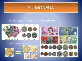 SU MONEDA
La moneda oficial de Australia es el Dólar Australiano
1 dólar australiano = 0,67€
 