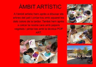 ÀMBIT ARTÍSTIC
A l’àmbit artístic hem après a dibuixar els
arbres del pati i pintar-los amb aquarel·les
dels colors de la tardor. També hem après
a calcar la nostra cara amb papers
vegetals i pintar-las amb la tècnica POP
ART.
 
