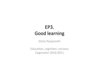 EP3. 
   Good learning 
     Elena Pasquinelli 

Educa4on, cogni4on, cerveau 
   Cogmaster 2010‐2011 
 