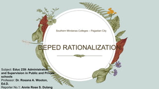 DEPED RATIONALIZATION
Southern Mindanao Colleges – Pagadian City
Subject: Educ 239: Administration
and Supervision in Public and Private
schools
Professor: Dr. Rosana A. Wooton,
Ed.D.
Reporter No.1: Annie Rose S. Dulang
 