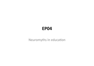 EP04	
  
Neuromyths	
  in	
  educa1on	
  
 