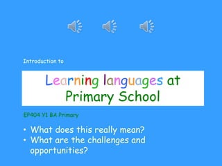 Introduction to 
Learning languages at 
Primary School 
EP404 Y1 BA Primary 
• What does this really mean? 
• What are the challenges and 
opportunities? 
 