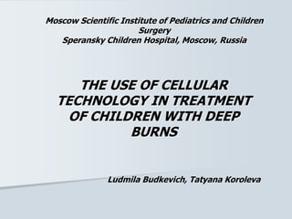 Moscow Scientific Institute of Pediatrics and Children
Surgery
Speransky Children Hospital, Moscow, Russia
THE USE OF CELLULAR
TECHNOLOGY IN TREATMENT
OF CHILDREN WITH DEEP
BURNS
Ludmila Budkevich, Tatyana Koroleva
 