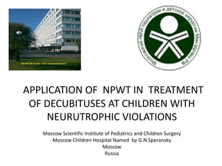 APPLICATION OF NPWT IN TREATMENT
OF DECUBITUSES AT CHILDREN WITH
NEURUTROPHIC VIOLATIONS
Moscow Scientific Institute of Pediatrics and Children Surgery
Moscow Children Hospital Named by G.N.Speransky
Moscow
Russia
 