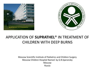 APPLICATION OF SUPRATHEL® IN TREATMENT OF
CHILDREN WITH DEEP BURNS
Moscow Scientific Institute of Pediatrics and Children Surgery
Moscow Children Hospital Named by G.N.Speransky
Moscow
Russia
 