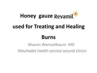 Honey gauze
used for Treating and Healing
Burns
Aharon Wanszelbaum MD
Meuhedet health service wound clinics
 