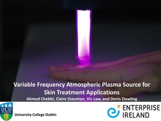Variable Frequency Atmospheric Plasma Source for
Skin Treatment Applications
Ahmed Chebbi, Claire Staunton, Vic Law, and Denis Dowling
University College Dublin
 