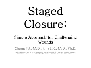 Staged
Closure:
Simple Approach for Challenging
Wounds
Chang T.J., M.D., Kim E.K., M.D., Ph.D.
Department of Plastic Surgery, Asan Medical Center, Seoul, Korea
 