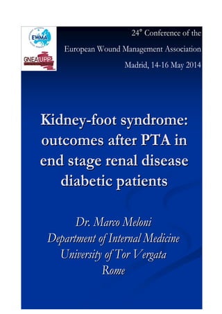 KidneyKidney--footfoot syndromesyndrome::
outcomesoutcomes afterafter PTA inPTA in
end stageend stage renalrenal diseasedisease
diabeticdiabetic patientspatients
Dr. Marco MeloniDr. Marco Meloni
DepartmentDepartment ofof InternalInternal MedicineMedicine
UniversityUniversity ofof TorTor VergataVergata
RomeRome
24° Conference of the
European Wound Management Association
Madrid, 14-16 May 2014
 
