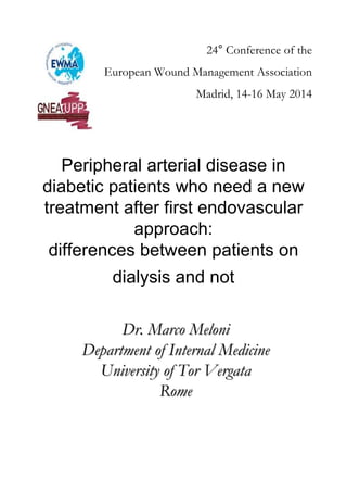 Peripheral arterial disease in
diabetic patients who need a new
treatment after first endovascular
approach:
differences between patients on
dialysis and not
Dr. Marco MeloniDr. Marco Meloni
DepartmentDepartment ofof InternalInternal MedicineMedicine
UniversityUniversity ofof TorTor VergataVergata
RomeRome
24° Conference of the
European Wound Management Association
Madrid, 14-16 May 2014
 