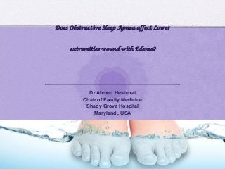 Does Obstructive Sleep Apnea affect Lower
extremities wound with Edema?
Dr Ahmed Heshmat
Chair of Family Medicine
Shady Grove Hospital
Maryland , USA
 