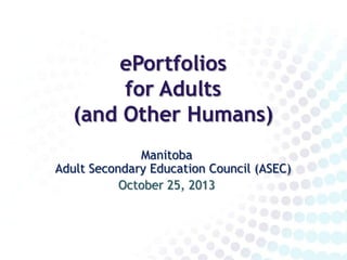 ePortfolios
for Adults
(and Other Humans)
Manitoba
Adult Secondary Education Council (ASEC)
October 25, 2013

 