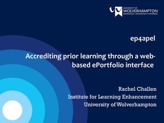 ep4apel Accrediting prior learning through a web-based ePortfolio interface  Rachel Challen Institute for Learning Enhancement University of Wolverhampton 