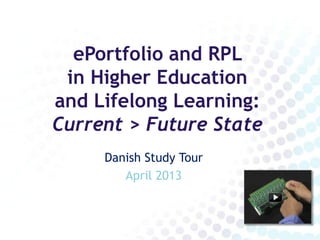 ePortfolio and RPL
 in Higher Education
and Lifelong Learning:
Current > Future State
     Danish Study Tour
        April 2013
 