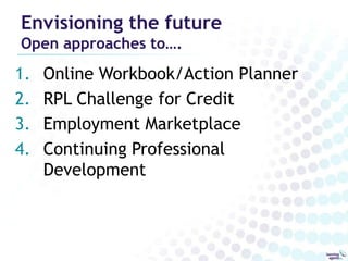 Envisioning the future
Open approaches to….
1.   Online Workbook/Action Planner
2.   RPL Challenge for Credit
3.   Employment Marketplace
4.   Continuing Professional
     Development
 