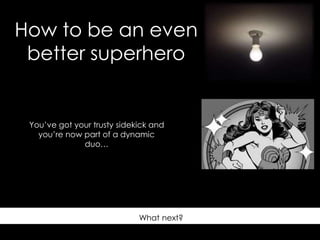 How to be an even
better superhero
What next?
You’ve got your trusty sidekick and
you’re now part of a dynamic
duo…
 