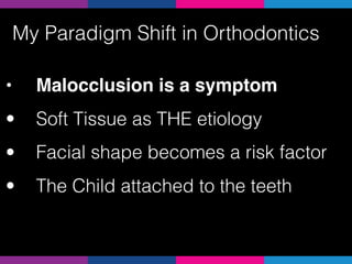 • Malocclusion is a symptom
• Soft Tissue as THE etiology
• Facial shape becomes a risk factor
• The Child attached to the teeth
My Paradigm Shift in Orthodontics
 