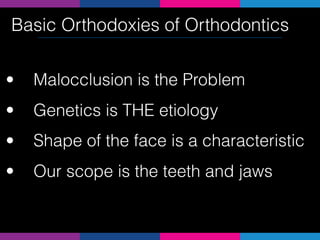 Basic Orthodoxies of Orthodontics
• Malocclusion is the Problem
• Genetics is THE etiology
• Shape of the face is a characteristic
• Our scope is the teeth and jaws
 