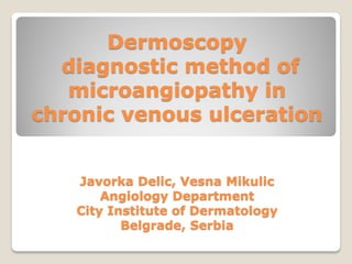 Dermoscopy
diagnostic method of
microangiopathy in
chronic venous ulceration
Javorka Delic, Vesna Mikulic
Angiology Department
City Institute of Dermatology
Belgrade, Serbia
 