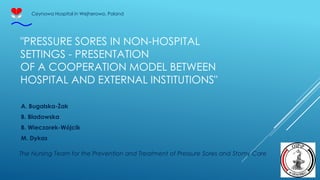 "PRESSURE SORES IN NON-HOSPITAL
SETTINGS - PRESENTATION
OF A COOPERATION MODEL BETWEEN
HOSPITAL AND EXTERNAL INSTITUTIONS"
A. Bugalska-Żak
B. Bladowska
B. Wieczorek-Wójcik
M. Dykas
Ceynowa Hospital in Wejherowo, Poland
The Nursing Team for the Prevention and Treatment of Pressure Sores and Stomy Care
 