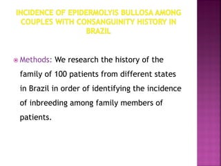  Methods: We research the history of the
family of 100 patients from different states
in Brazil in order of identifying the incidence
of inbreeding among family members of
patients.
 