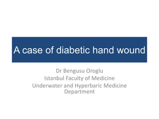 A case of diabetic hand wound
Dr Bengusu Oroglu
Istanbul Faculty of Medicine
Underwater and Hyperbaric Medicine
Department
 