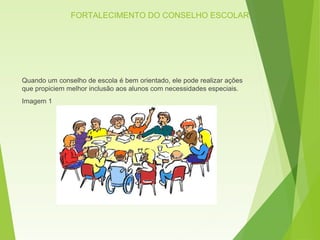 FORTALECIMENTO DO CONSELHO ESCOLAR
Quando um conselho de escola é bem orientado, ele pode realizar ações
que propiciem melhor inclusão aos alunos com necessidades especiais.
Imagem 1
 