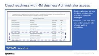 OpenText Confidential. ©2018 All Rights Reserved. 20
Cloud readiness with RM Business Administrator access
• Easily assign and transfer
business administration
functions to Records
Managers
• Increase Cloud readiness
and system security with
change auditing
capabilities
 