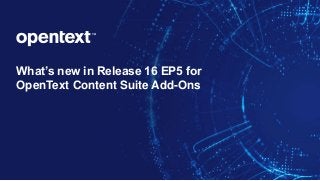 What’s new in Release 16 EP5 for
OpenText Content Suite Add-Ons
 
