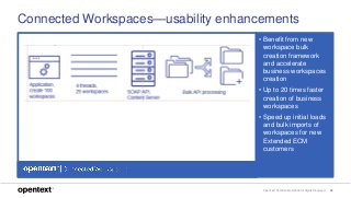 OpenText Confidential. ©2018 All Rights Reserved. 28
Connected Workspaces—usability enhancements
• Benefit from new
workspace bulk
creation framework
and accelerate
business workspaces
creation
• Up to 20 times faster
creation of business
workspaces
• Speed up initial loads
and bulk imports of
workspaces for new
Extended ECM
customers
 
