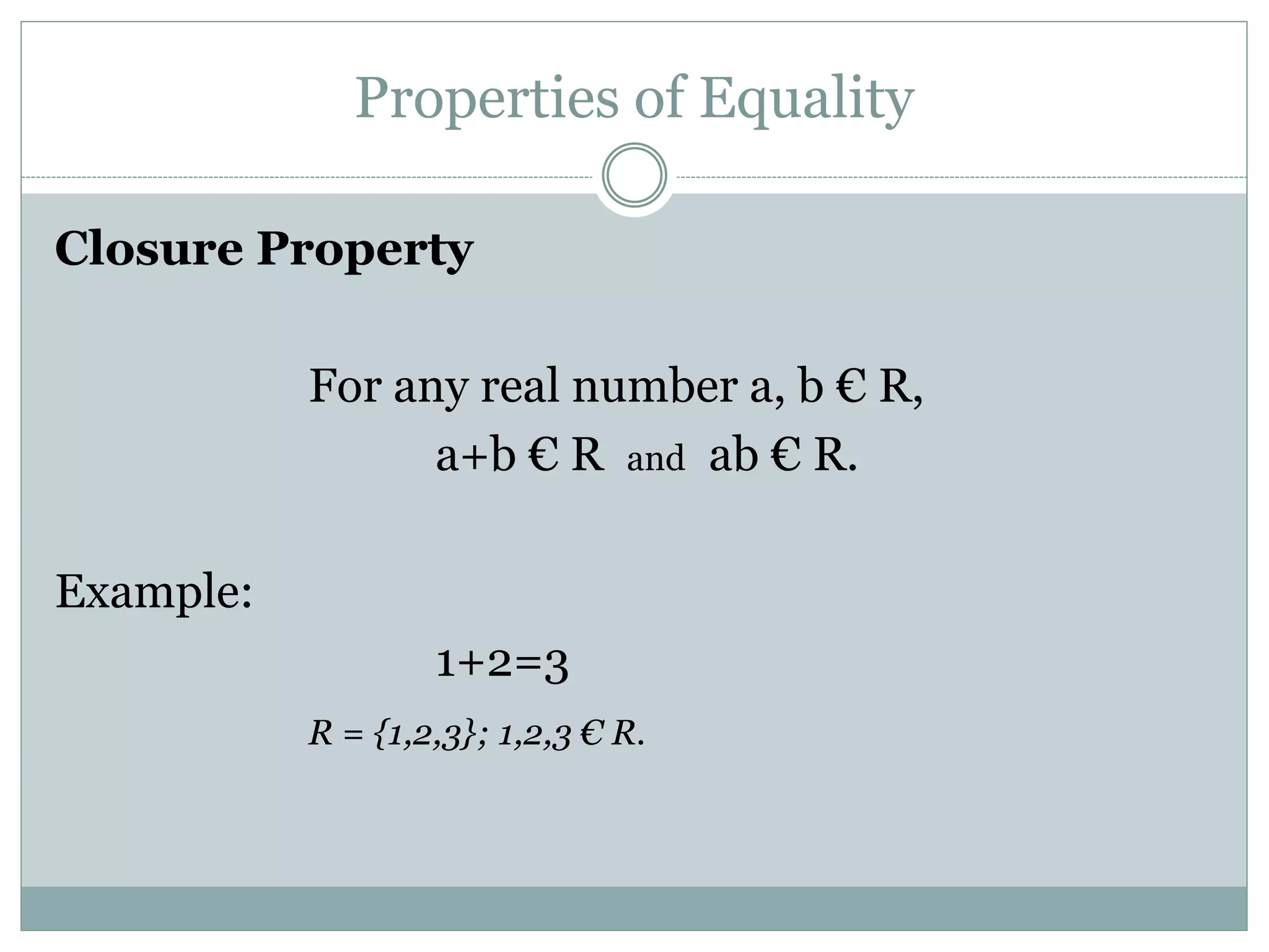 Properties of Equality 
Closure Property 
For any real number a, b € R, 
a+b € R and ab € R. 
Example: 
1+2=3 
R = {1,2,3}; 1,2,3 € R. 
 
