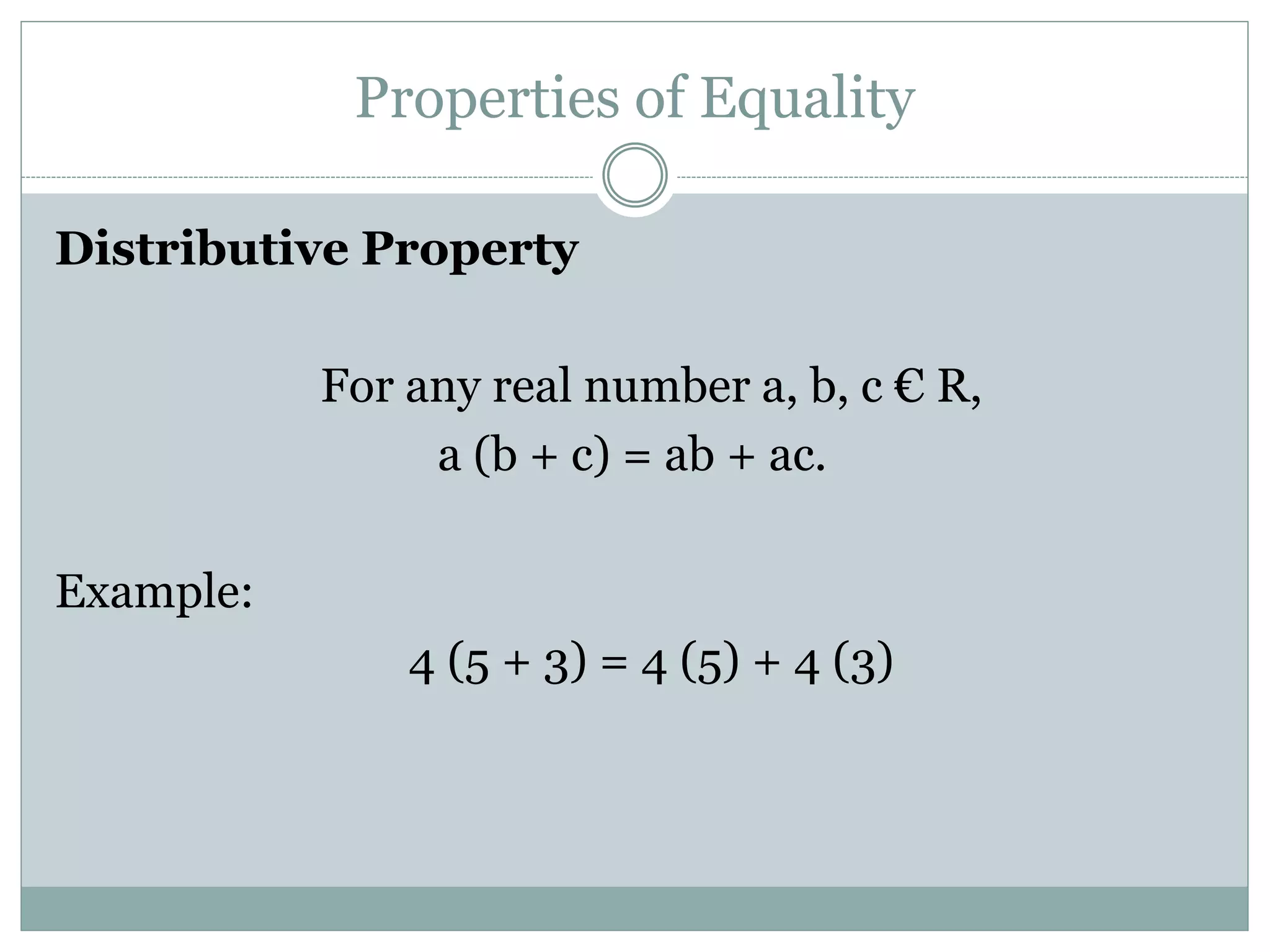 Properties of Equality 
Distributive Property 
For any real number a, b, c € R, 
a (b + c) = ab + ac. 
Example: 
4 (5 + 3) = 4 (5) + 4 (3) 
 