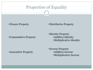 Properties of Equality 
•Closure Property •Distributive Property 
•Commutative Property 
•Identity Property 
•Additive Identity 
•Multiplicative Identity 
•Associative Property 
•Inverse Property 
•Additive Inverse 
•Multiplicative Inverse 
 