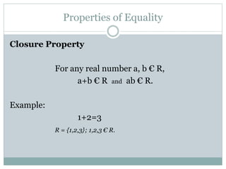 Properties of Equality 
Closure Property 
For any real number a, b € R, 
a+b € R and ab € R. 
Example: 
1+2=3 
R = {1,2,3}; 1,2,3 € R. 
 