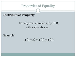 Properties of Equality 
Distributive Property 
For any real number a, b, c € R, 
a (b + c) = ab + ac. 
Example: 
4 (5 + 3) = 4 (5) + 4 (3) 
 